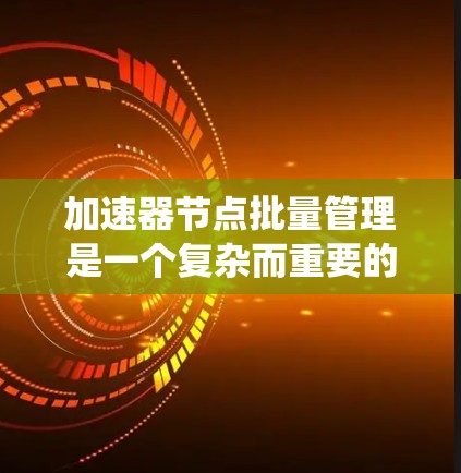 加速器节点批量管理是一个复杂而重要的系统设计和实施任务，旨在高效、稳定地管理大量加速器节点。以下是对这一任务的详细总结和实施策略