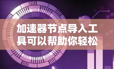 加速器节点导入工具可以帮助你轻松地将现有的加速器节点迁移到新的网络环境中，或者将新的节点添加到现有的加速器网络中。以下是一些常用的加速器节点导入工具和方法