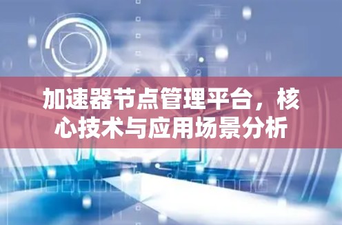 加速器节点管理平台，核心技术与应用场景分析