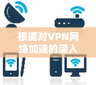 根据对VPN网络加速的深入研究和分析，以下是各大VPN服务提供商的加速排行榜，综合考虑了速度、服务器多样性、隐私保护、用户体验等多方面因素
