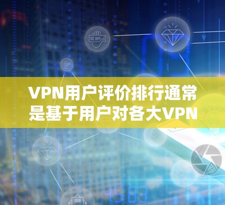 VPN用户评价排行通常是基于用户对各大VPN服务提供商的反馈、评分和评论进行整理和分析。以下是一些常见的VPN服务提供商，并根据用户评价和排名进行总结