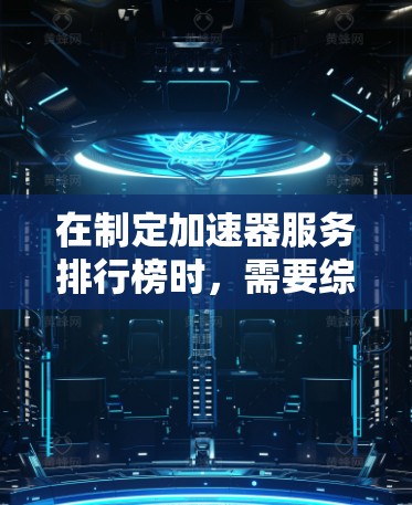 在制定加速器服务排行榜时，需要综合考虑多个关键因素，以确保排行榜的准确性和实用性。以下是构建排行榜的关键步骤和因素