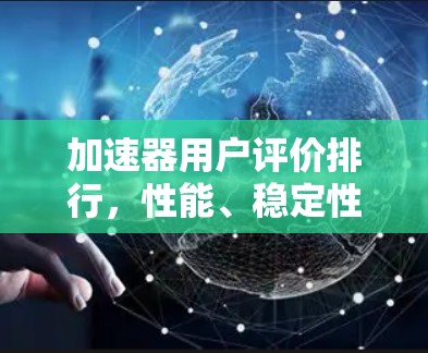 加速器用户评价排行，性能、稳定性与服务的深度解析