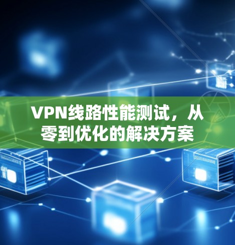 VPN线路性能测试，从零到优化的解决方案