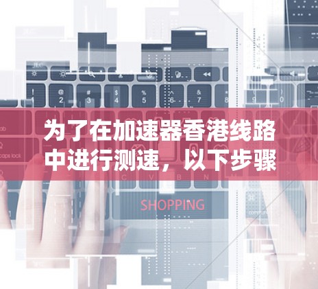 为了在加速器香港线路中进行测速，以下步骤可以系统地进行测试和分析