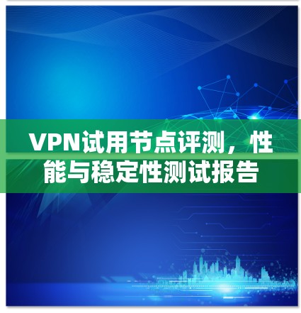 VPN试用节点评测，性能与稳定性测试报告
