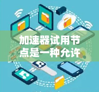 加速器试用节点是一种允许用户在不完全承诺的情况下测试和评估加速器服务或产品的机会。以下是关于加速器试用节点的一些关键信息和建议