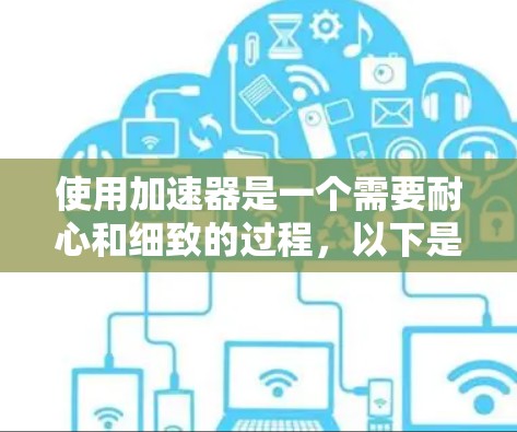 使用加速器是一个需要耐心和细致的过程，以下是一个有条理的步骤指南，帮助您顺利开始并高效使用加速器