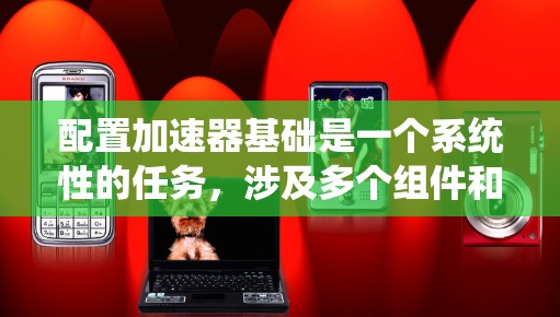 配置加速器基础是一个系统性的任务，涉及多个组件和步骤。以下是分步骤的指南，帮助您逐步完成加速器基础的配置