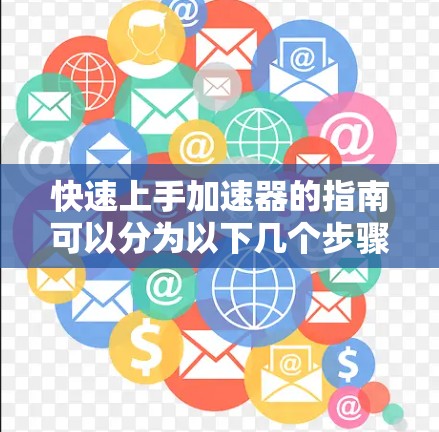 快速上手加速器的指南可以分为以下几个步骤