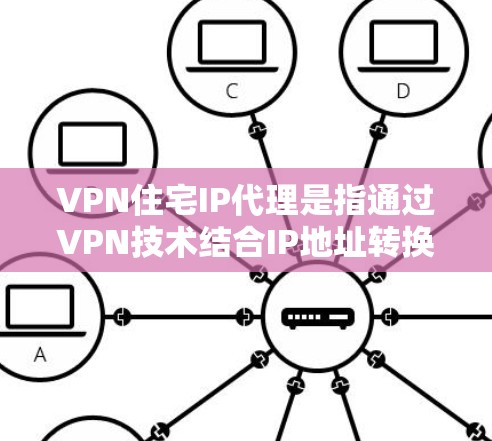 VPN住宅IP代理是指通过VPN技术结合IP地址转换的方式来保护用户隐私和安全。以下是对该技术的详细分步解释