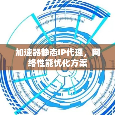 加速器静态IP代理，网络性能优化方案