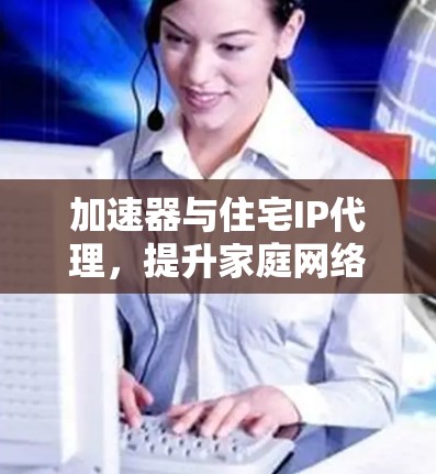 加速器与住宅IP代理，提升家庭网络性能与隐私保护