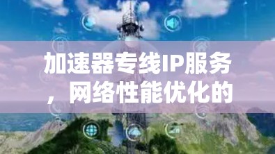 加速器专线IP服务，网络性能优化的关键技术