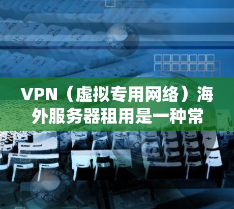 VPN（虚拟专用网络）海外服务器租用是一种常见的网络服务，主要用于保护隐私、绕过地区限制或访问受限的资源。以下是一些关于VPN海外服务器租用的一些关键点和建议