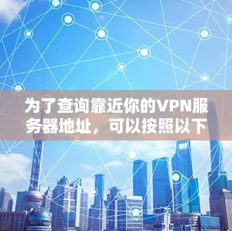 为了查询靠近你的VPN服务器地址，可以按照以下步骤操作