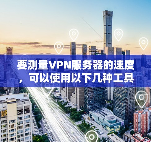 要测量VPN服务器的速度，可以使用以下几种工具和方法。这些工具可以帮助你测试VPN连接的速度、延迟和丢包情况