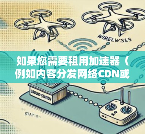 如果您需要租用加速器（例如内容分发网络CDN或静态资源加速服务）在海外服务器，以下是一些可能的选项和建议