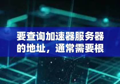 要查询加速器服务器的地址，通常需要根据具体的加速器服务或平台来操作。以下是一些常见的加速器服务及其获取地址的方法