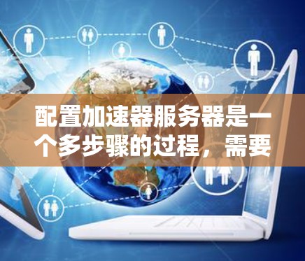 配置加速器服务器是一个多步骤的过程，需要综合考虑硬件选择、软件配置、网络优化、安全措施以及监控和维护等多个方面。以下是一个详细的步骤指南，帮助您成功配置加速器服务器
