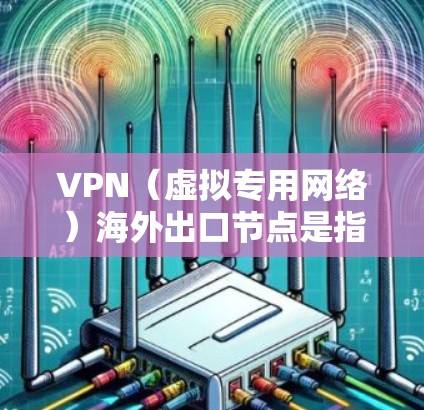 VPN（虚拟专用网络）海外出口节点是指通过VPN技术连接到位于国外的服务器，提供安全、匿名的互联网访问服务。以下是关于VPN海外出口节点的一些详细信息