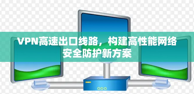 VPN高速出口线路，构建高性能网络安全防护新方案