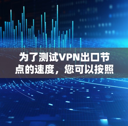 为了测试VPN出口节点的速度，您可以按照以下步骤进行