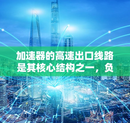 加速器的高速出口线路是其核心结构之一，负责将被加速的粒子（如电子、质子等）从加速区域引导到出口区域，以便进行后续的检测或储存。以下是关于加速器高速出口线路的详细解释