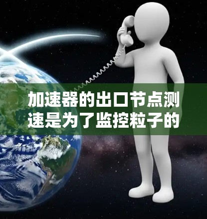 加速器的出口节点测速是为了监控粒子的速度和能量，确保加速器的正常运行和粒子物理实验的准确性。以下是对这一过程的详细分析和总结