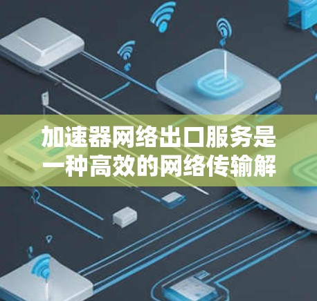 加速器网络出口服务是一种高效的网络传输解决方案，广泛应用于数据中心、云计算、边缘计算等领域，帮助企业快速、可靠地传输大量数据。以下是对加速器网络出口服务的详细分析