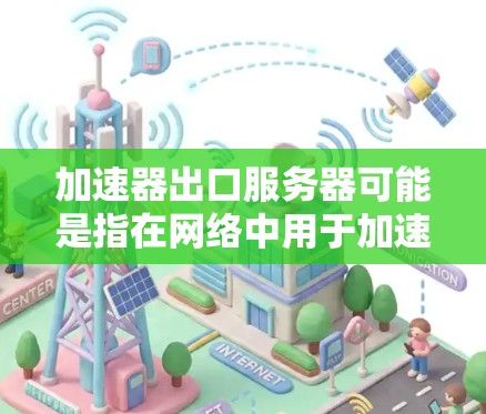 加速器出口服务器可能是指在网络中用于加速数据传输的设备与负责将数据发送到外部网络的服务器的组合。在网络配置中，通常会使用加速器来优化数据传输速度，而出口服务器则负责处理数据从内部网络到外部网络的转发