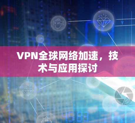 VPN全球网络加速，技术与应用探讨