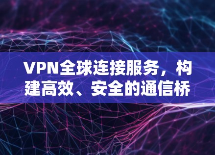 VPN全球连接服务，构建高效、安全的通信桥梁