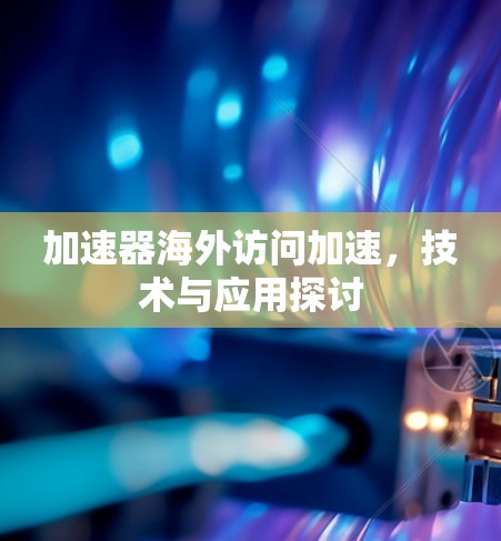 加速器海外访问加速，技术与应用探讨