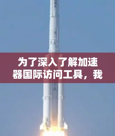 为了深入了解加速器国际访问工具，我进行了以下研究和整理
