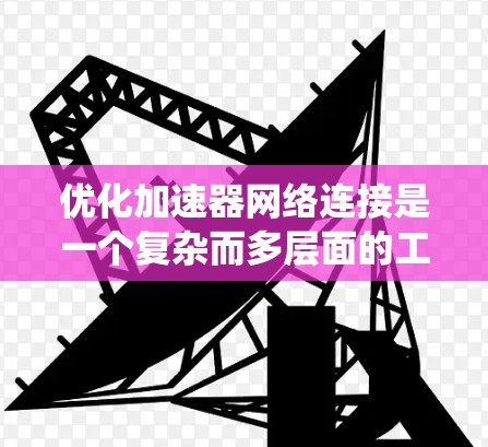 优化加速器网络连接是一个复杂而多层面的工程，涉及硬件、软件、网络协议和系统优化等多个方面。以下是对这一问题的系统分析和优化策略的总结