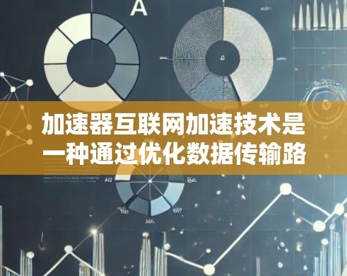 加速器互联网加速技术是一种通过优化数据传输路径和处理方式来提升互联网访问速度的方法。以下是对不同类型加速器的详细解释
