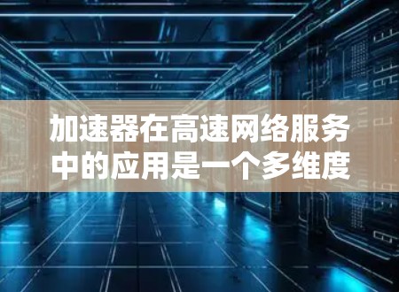加速器在高速网络服务中的应用是一个多维度的技术解决方案，旨在优化网络性能，提升用户体验。以下是对加速器在高速网络服务中作用的详细分析