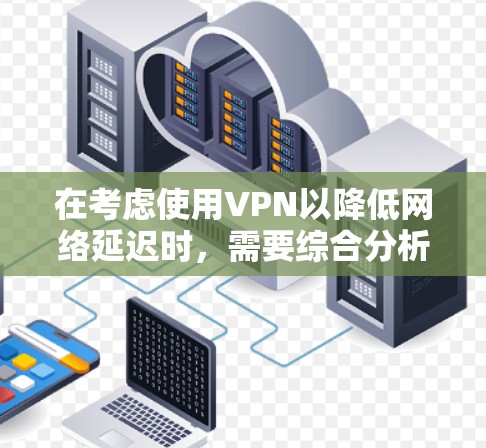 在考虑使用VPN以降低网络延迟时，需要综合分析多个因素。以下是对VPN可能影响延迟的详细分析和建议