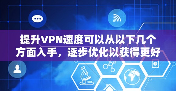 提升VPN速度可以从以下几个方面入手，逐步优化以获得更好的使用体验