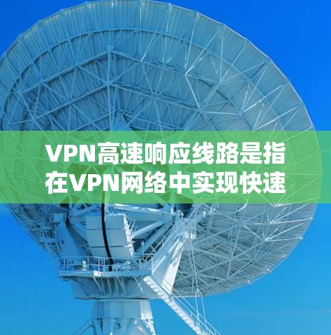 VPN高速响应线路是指在VPN网络中实现快速数据传输和响应的关键技术和组件。以下是对该概念的详细分析