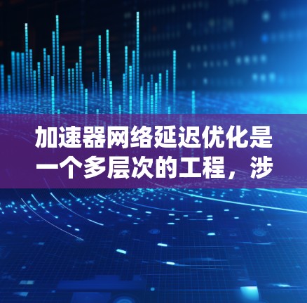 加速器网络延迟优化是一个多层次的工程，涉及硬件、软件和算法等多个方面。以下是对该问题的系统性分析和解决方案