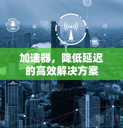 加速器，降低延迟的高效解决方案