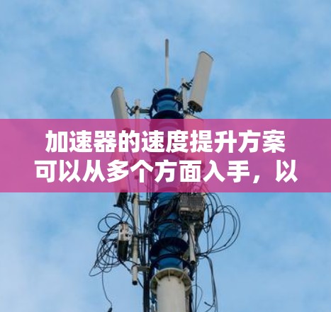 加速器的速度提升方案可以从多个方面入手，以下是一些常见的加速器速度提升的方法和思路