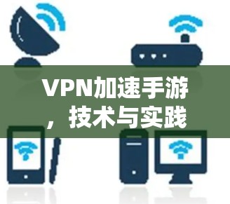 VPN加速手游，技术与实践分析