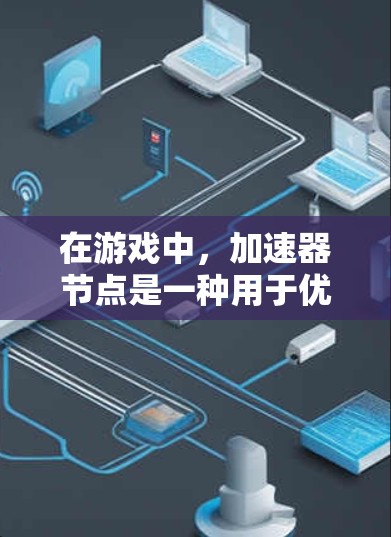 在游戏中，加速器节点是一种用于优化数据传输的技术，帮助减少延迟并提高数据传输效率。以下是加速器节点在游戏中的应用和工作原理的详细解释