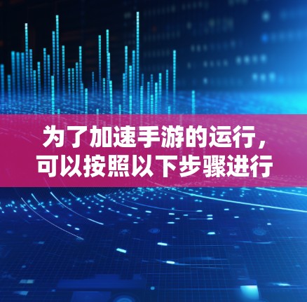 为了加速手游的运行，可以按照以下步骤进行优化和调整