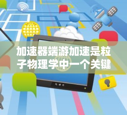 加速器端游加速是粒子物理学中一个关键技术，用于将粒子加速到接近光速的速度。以下是对该技术的详细解释
