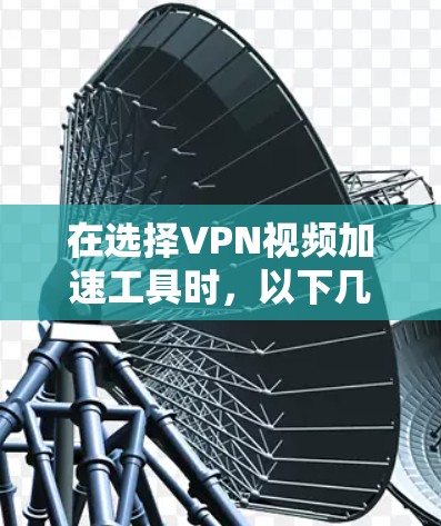 在选择VPN视频加速工具时，以下几个方面是关键