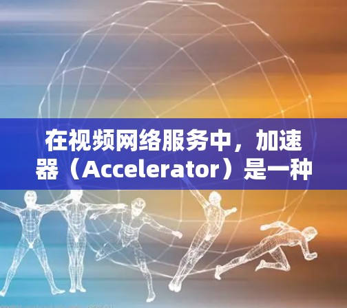 在视频网络服务中，加速器（Accelerator）是一种关键技术，旨在优化视频内容的传输效率和用户体验。以下是对加速器在视频网络服务中的详细分析和总结